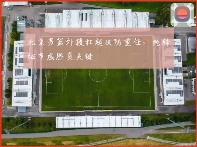 北京男篮外援扛起攻防重任，轮转细节成胜负关键