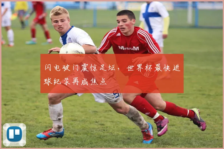 闪电破门震惊足坛，世界杯最快进球纪录再成焦点