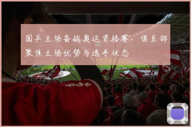 国乒主场备战奥运资格赛，俱乐部聚焦主场优势与选手状态
