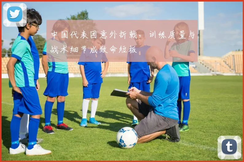 中国代表团意外折戟，训练质量与战术细节成致命短板