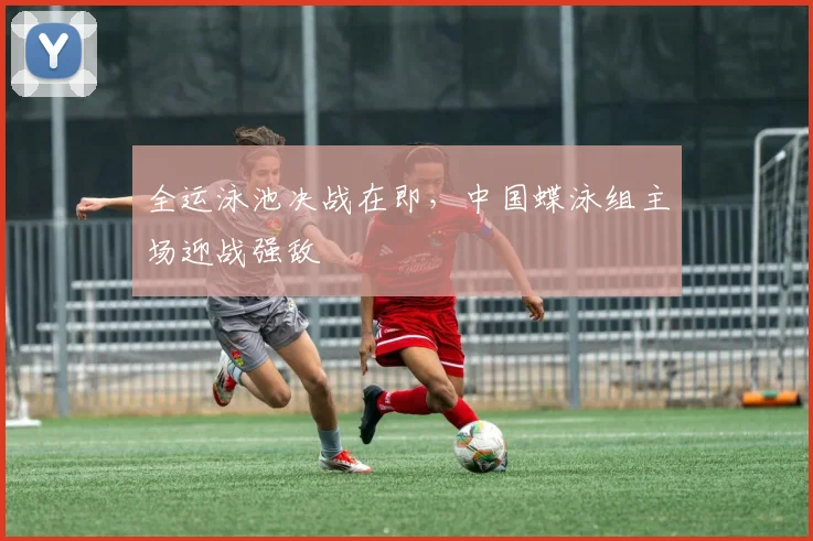 全运泳池决战在即，中国蝶泳组主场迎战强敌