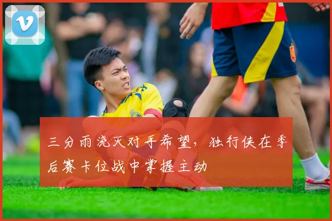 三分雨浇灭对手希望，独行侠在季后赛卡位战中掌握主动