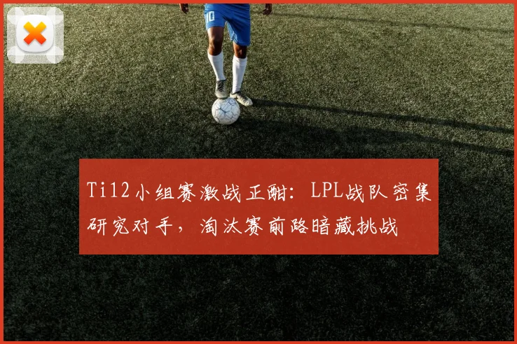 Ti12小组赛激战正酣：LPL战队密集研究对手，淘汰赛前路暗藏挑战