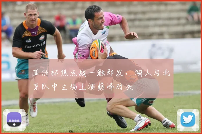 亚洲杯焦点战一触即发，湖人与北京队中立场上演巅峰对决