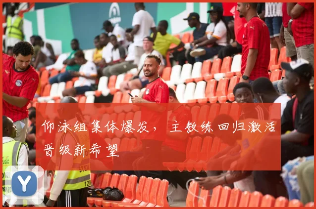 仰泳组集体爆发，主教练回归激活晋级新希望
