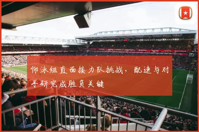 仰泳组直面接力队挑战，配速与对手研究成胜负关键