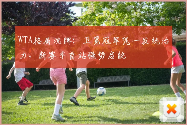 WTA格局洗牌：卫冕冠军凭一发统治力，新赛季首站强势启航
