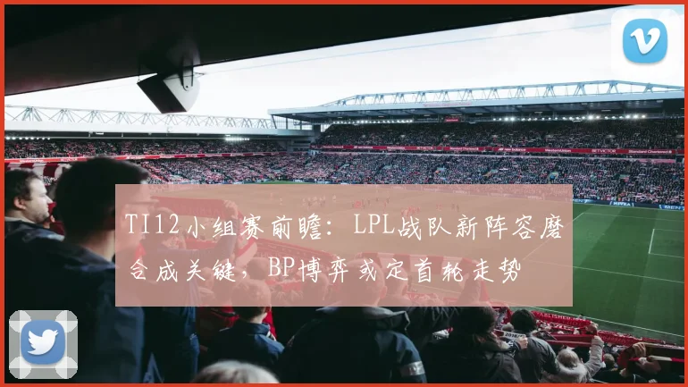 TI12小组赛前瞻：LPL战队新阵容磨合成关键，BP博弈或定首轮走势