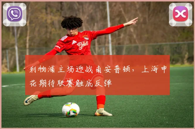 利物浦主场迎战南安普顿，上海申花期待联赛触底反弹