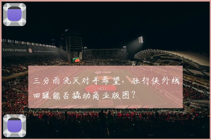 三分雨浇灭对手希望，独行侠外线回暖能否撬动商业版图？