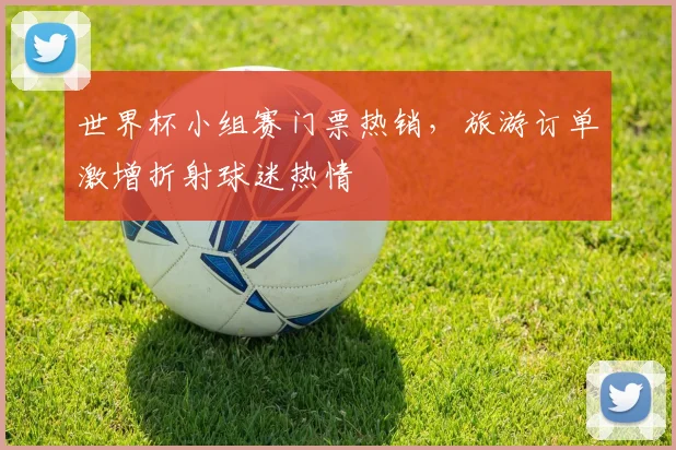 世界杯小组赛门票热销，旅游订单激增折射球迷热情