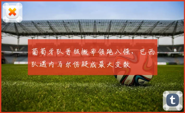 葡萄牙队晋级概率领跑八强，巴西队遇内马尔伤疑成最大变数