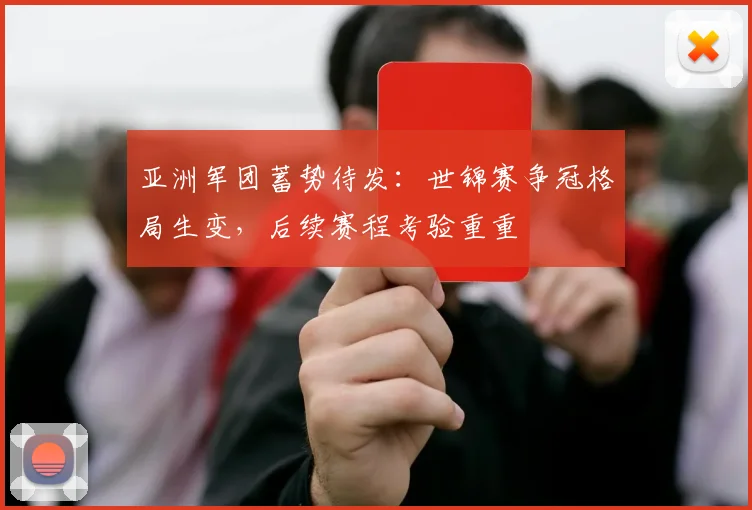 亚洲军团蓄势待发：世锦赛争冠格局生变，后续赛程考验重重