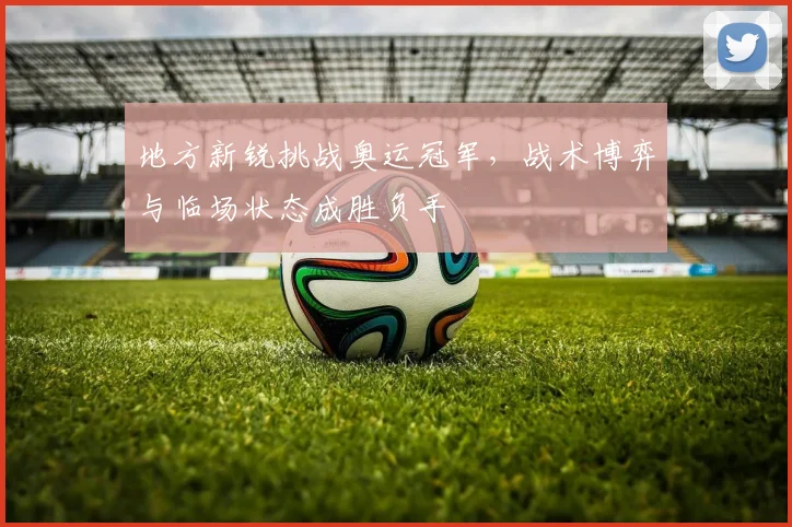 地方新锐挑战奥运冠军，战术博弈与临场状态成胜负手