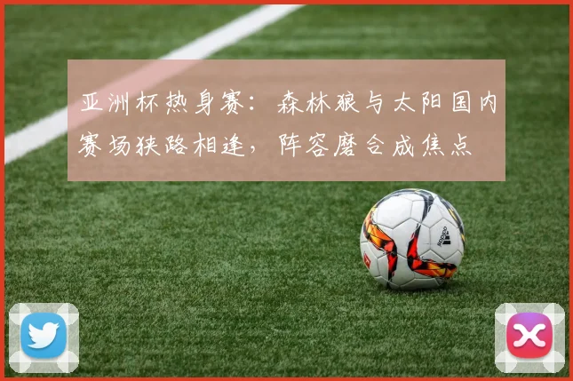 亚洲杯热身赛：森林狼与太阳国内赛场狭路相逢，阵容磨合成焦点