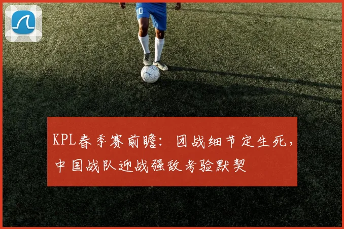 KPL春季赛前瞻：团战细节定生死，中国战队迎战强敌考验默契