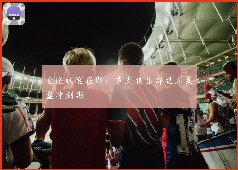 全运收官在即，多支俱乐部进入复盘冲刺期