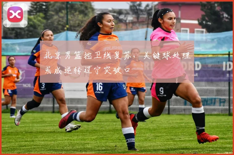 北京男篮控卫线复苏，关键球处理或成逆转辽宁突破口