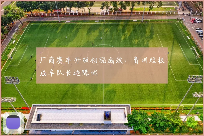 厂商赛车升级初现成效，青训短板成车队长远隐忧
