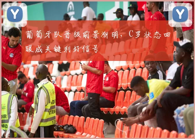 葡萄牙队晋级前景渐明，C罗状态回暖成关键利好信号