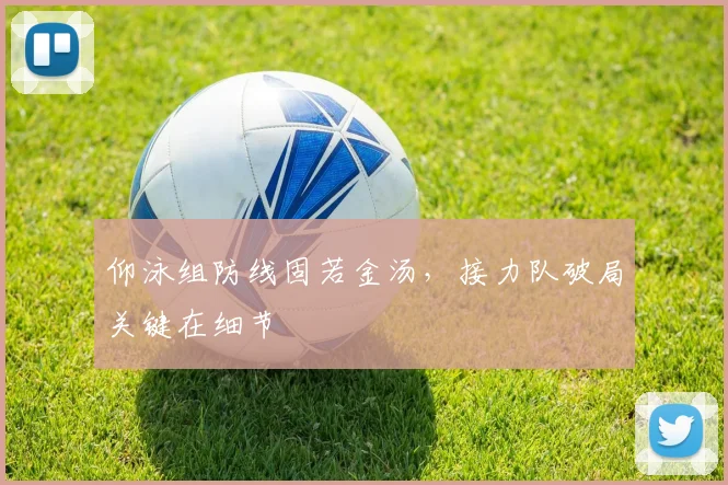 仰泳组防线固若金汤，接力队破局关键在细节