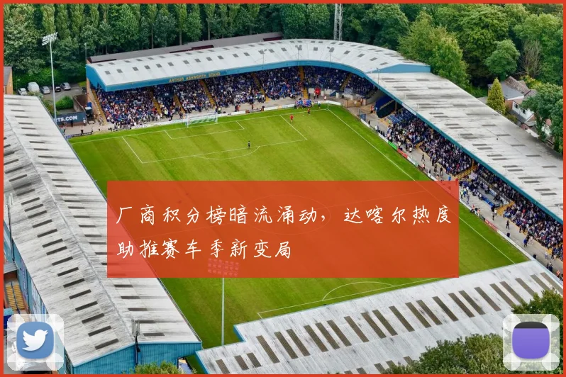 厂商积分榜暗流涌动，达喀尔热度助推赛车季新变局