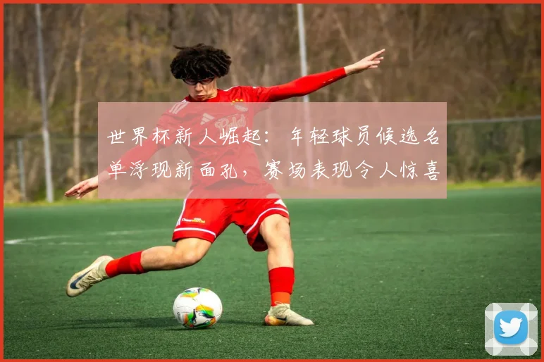 世界杯新人崛起：年轻球员候选名单浮现新面孔，赛场表现令人惊喜