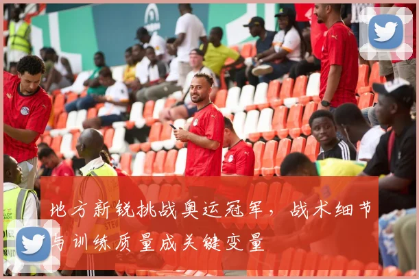 地方新锐挑战奥运冠军，战术细节与训练质量成关键变量