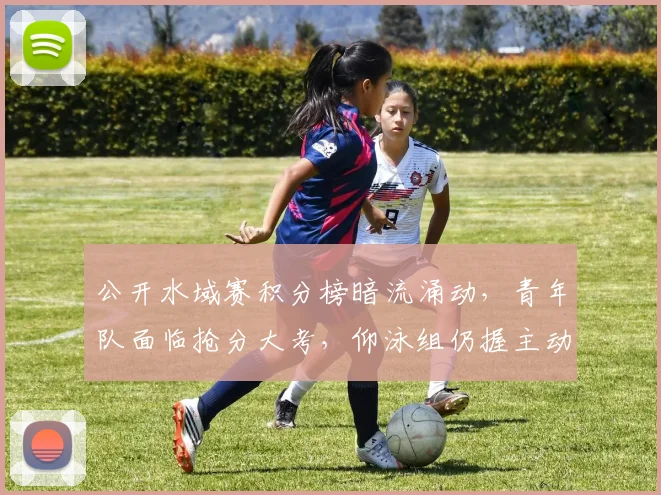 公开水域赛积分榜暗流涌动，青年队面临抢分大考，仰泳组仍握主动权