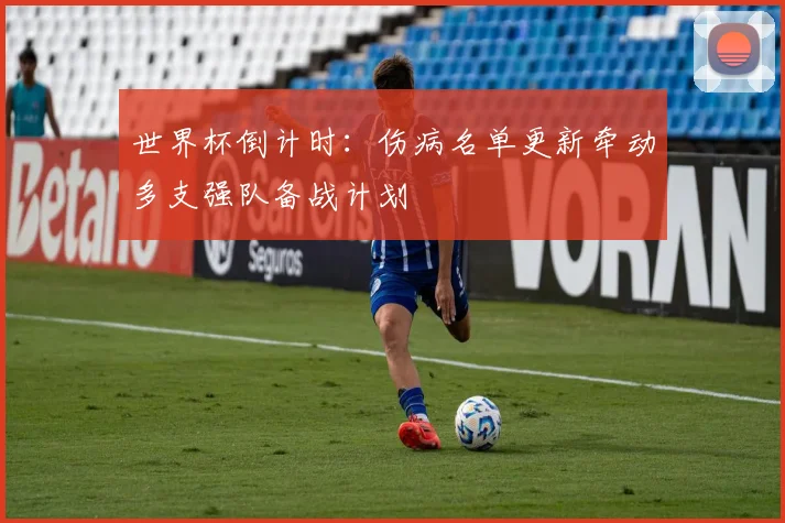 世界杯倒计时：伤病名单更新牵动多支强队备战计划