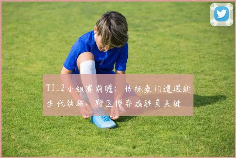 TI12小组赛前瞻：传统豪门遭遇新生代劲旅，野区博弈成胜负关键