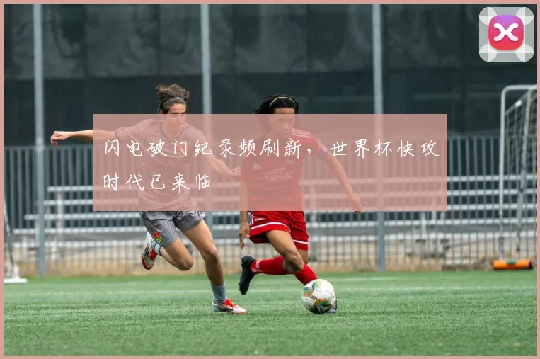 闪电破门纪录频刷新，世界杯快攻时代已来临