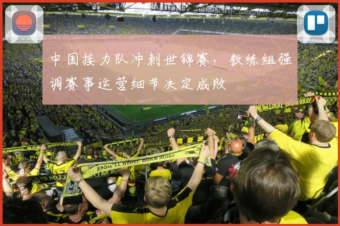 中国接力队冲刺世锦赛，教练组强调赛事运营细节决定成败
