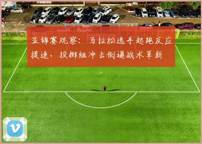 亚锦赛观察：马拉松选手起跑反应提速，投掷组冲击倒逼战术革新
