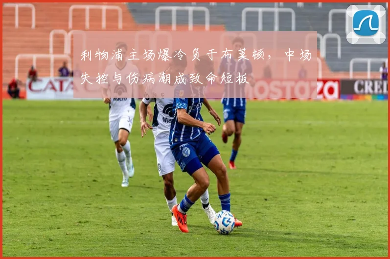 利物浦主场爆冷负于布莱顿，中场失控与伤病潮成致命短板