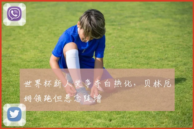 世界杯新人奖争夺白热化，贝林厄姆领跑但悬念陡增