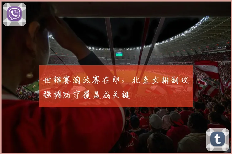世锦赛淘汰赛在即，北京女排副攻强调防守覆盖成关键