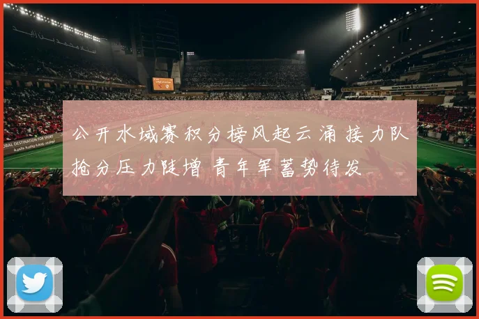 公开水域赛积分榜风起云涌 接力队抢分压力陡增 青年军蓄势待发