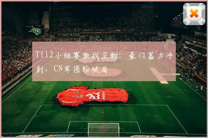 TI12小组赛激战正酣：豪门蓄力冲刺，CN军团盼破局